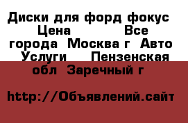 Диски для форд фокус › Цена ­ 6 000 - Все города, Москва г. Авто » Услуги   . Пензенская обл.,Заречный г.